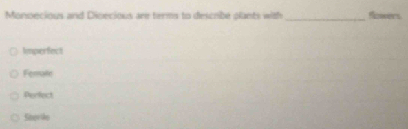 Monoecious and Dioecious are terns to describe plants with _flowers.
Imperfect
Ferale
Perfect
Stee the