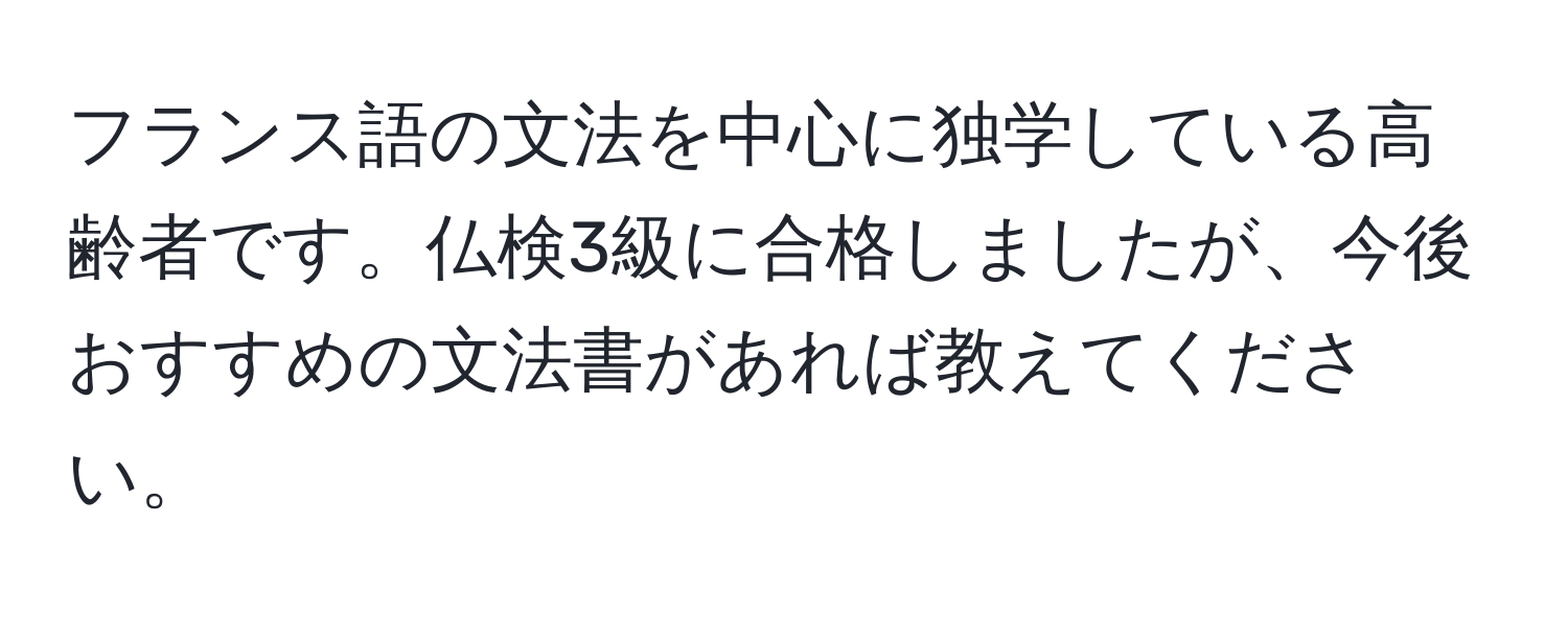 フランス語の文法を中心に独学している高齢者です。仏検3級に合格しましたが、今後おすすめの文法書があれば教えてください。