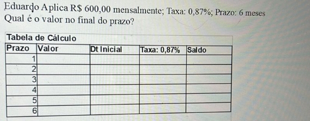 Eduardo Aplica R$ 600,00 mensalmente; Taxa: 0,87%; Prazo: 6 meses 
Qual éo valor no final do prazo?