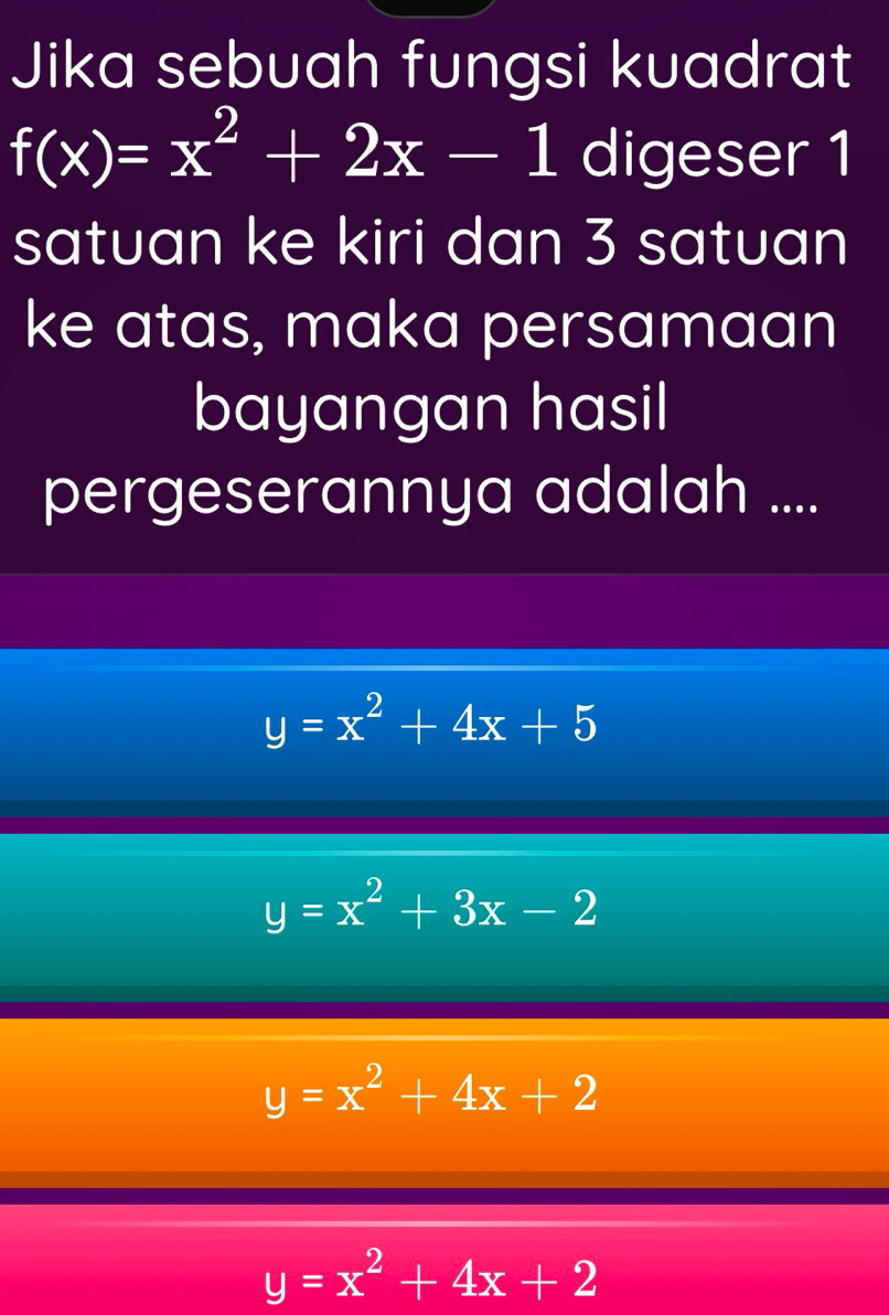 Jika sebuah fungsi kuadrat
f(x)=x^2+2x-1 digeser 1
satuan ke kiri dan 3 satuan
ke atas, maka persamaan
bayangan hasil
pergeserannya adalah ....
y=x^2+4x+5
y=x^2+3x-2
y=x^2+4x+2
y=x^2+4x+2