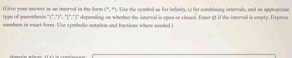 (Give your answer as an interval in the form (*,*). Use the symbol ∞ for infinity, U for combining intervals, and an appropriate 
type of parenthesis "(",")", "[","]" depending on whether the interval is open or closed. Enter Ø if the interval is empty. Express 
numbers in exact form. Use symbolic notation and fractions where needed.) 
domain wher f(x)