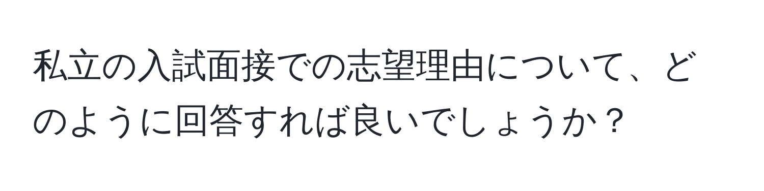 私立の入試面接での志望理由について、どのように回答すれば良いでしょうか？