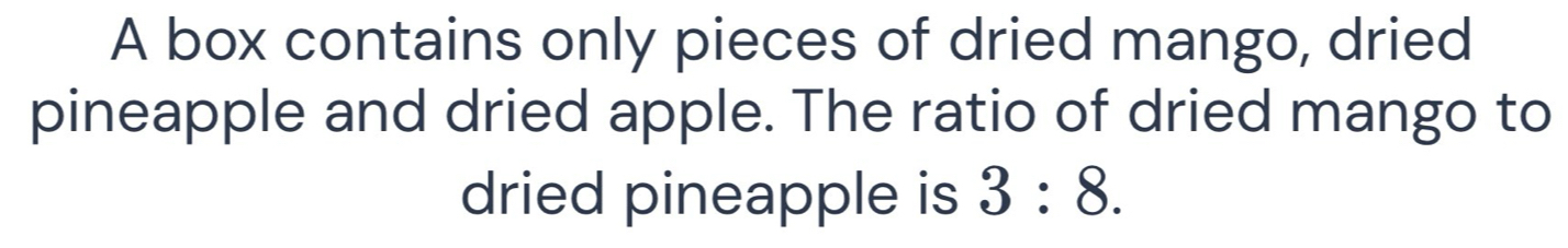 A box contains only pieces of dried mango, dried 
pineapple and dried apple. The ratio of dried mango to 
dried pineapple is 3:8.