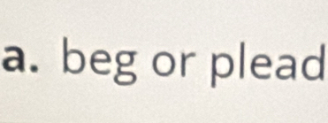 beg or plead