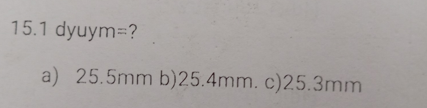 15.1dyuym= ?
a) 25.5mm b) 25.4mm. c) 25.3mm