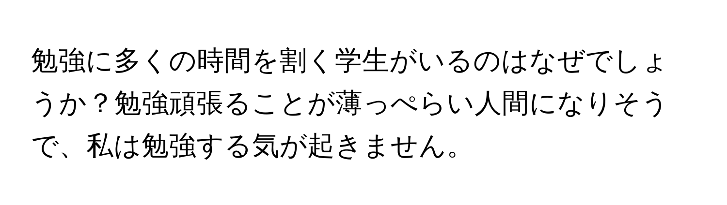 勉強に多くの時間を割く学生がいるのはなぜでしょうか？勉強頑張ることが薄っぺらい人間になりそうで、私は勉強する気が起きません。