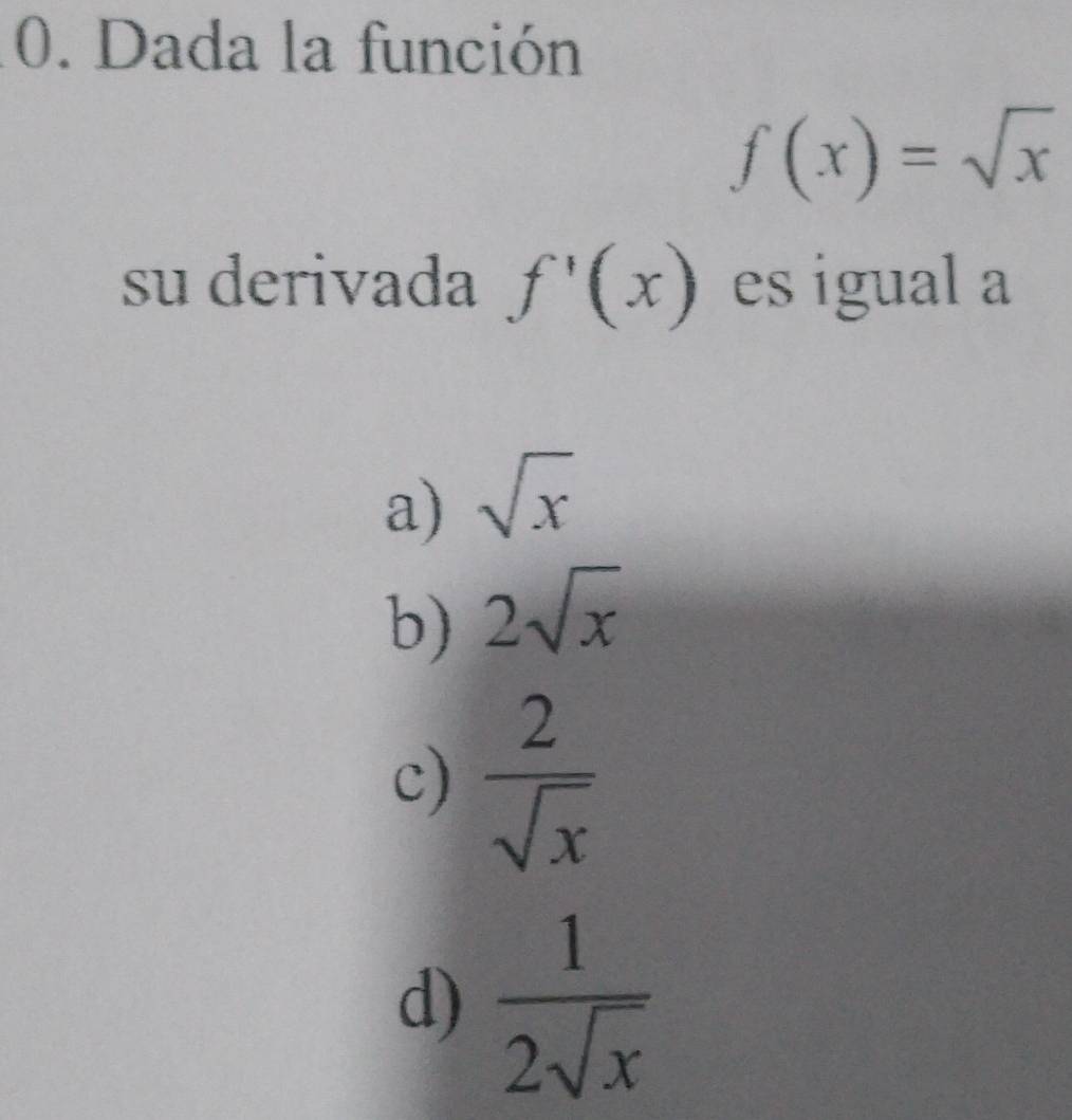 Dada la función
f(x)=sqrt(x)
su derivada f'(x) es igual a
a) sqrt(x)
b) 2sqrt(x)
c)  2/sqrt(x) 
d)  1/2sqrt(x) 