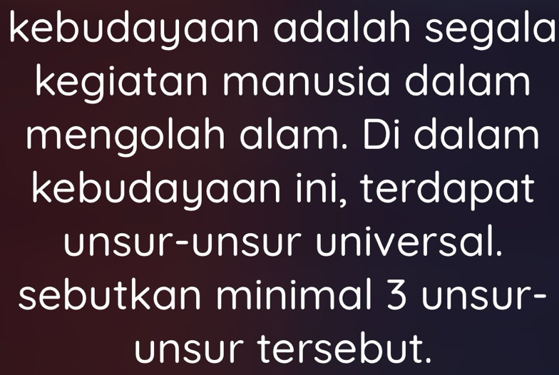 kebudayaan adalah segala 
kegiatan manusia dalam 
mengolah alam. Di dalam 
kebudayaan ini, terdapat 
unsur-unsur universal. 
sebutkan minimal 3 unsur- 
unsur tersebut.