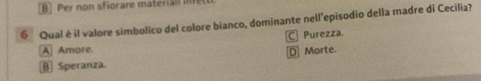 Per non sfiorare materian i 
6 Qual è il valore simbolico del colore bianco, dominante nell’episodio della madre di Cecilia?
C Purezza.
A Amore
D Morte.
B Speranza