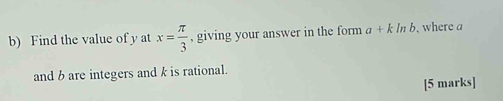 Find the value of y at x= π /3  , giving your answer in the form a+kln b , where a
and b are integers and k is rational. 
[5 marks]