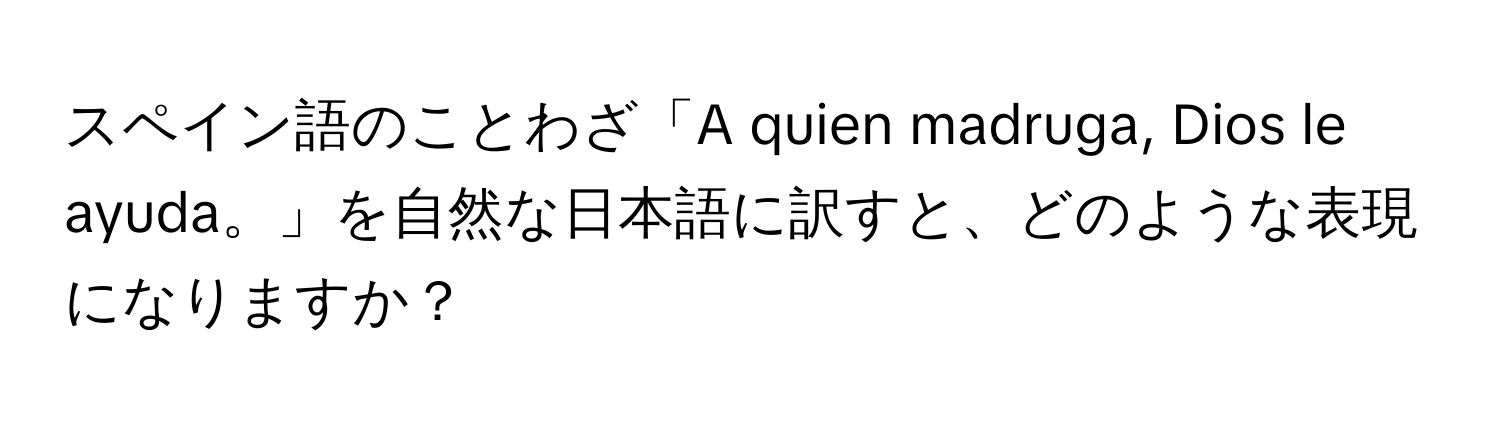 スペイン語のことわざ「A quien madruga, Dios le ayuda。」を自然な日本語に訳すと、どのような表現になりますか？