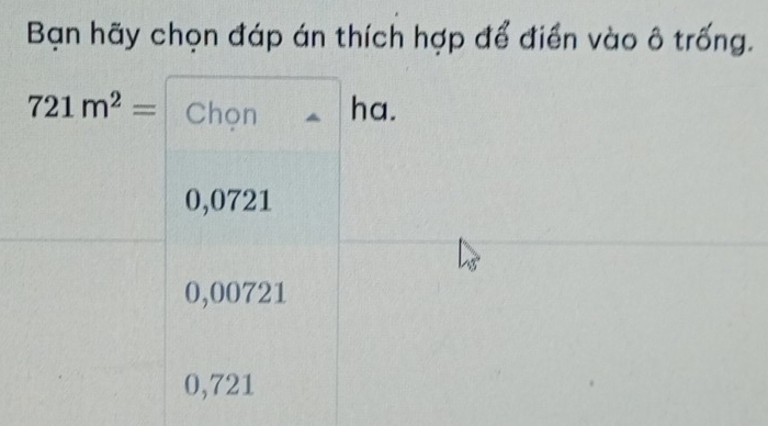 Bạn hãy chọn đáp án thích hợp để điển vào ô trống.
721m^2= Chọn ha.
0,0721
0,00721
0,721