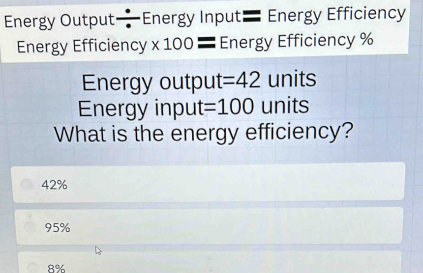 Energy Output—Energy Input— Energy Efficiency
Energy Efficiency * 10 00 = Energy Efficiency %
Energy output =42 units
Energy input =100 units
What is the energy efficiency?
42%
95%
8%