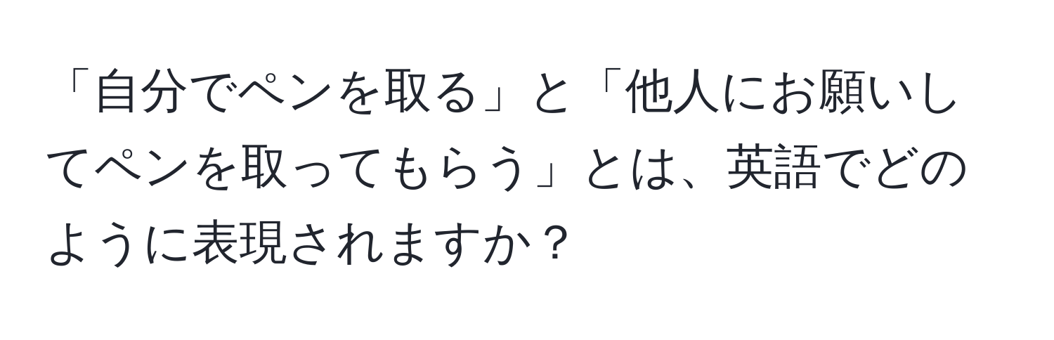 「自分でペンを取る」と「他人にお願いしてペンを取ってもらう」とは、英語でどのように表現されますか？