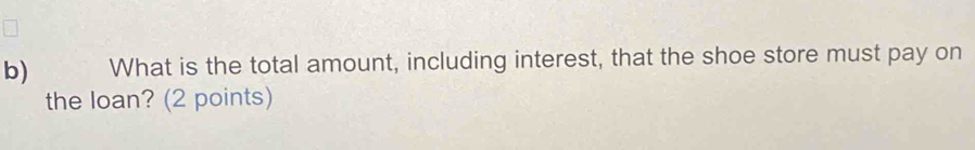 What is the total amount, including interest, that the shoe store must pay on 
the loan? (2 points)