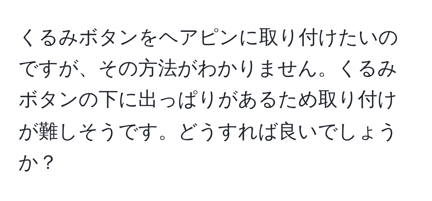 くるみボタンをヘアピンに取り付けたいのですが、その方法がわかりません。くるみボタンの下に出っぱりがあるため取り付けが難しそうです。どうすれば良いでしょうか？