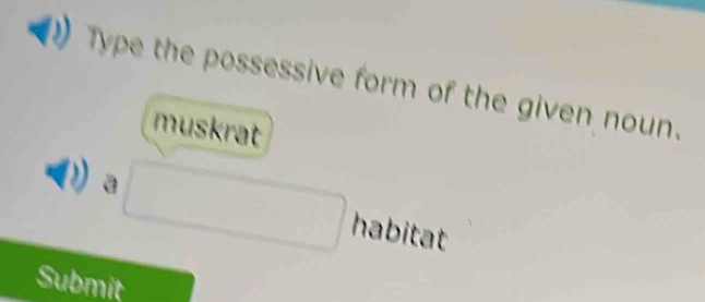 Type the possessive form of the given noun. 
muskrat 
a □ habitat 
Submit