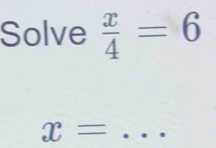 Solve  x/4 =6
_ x=