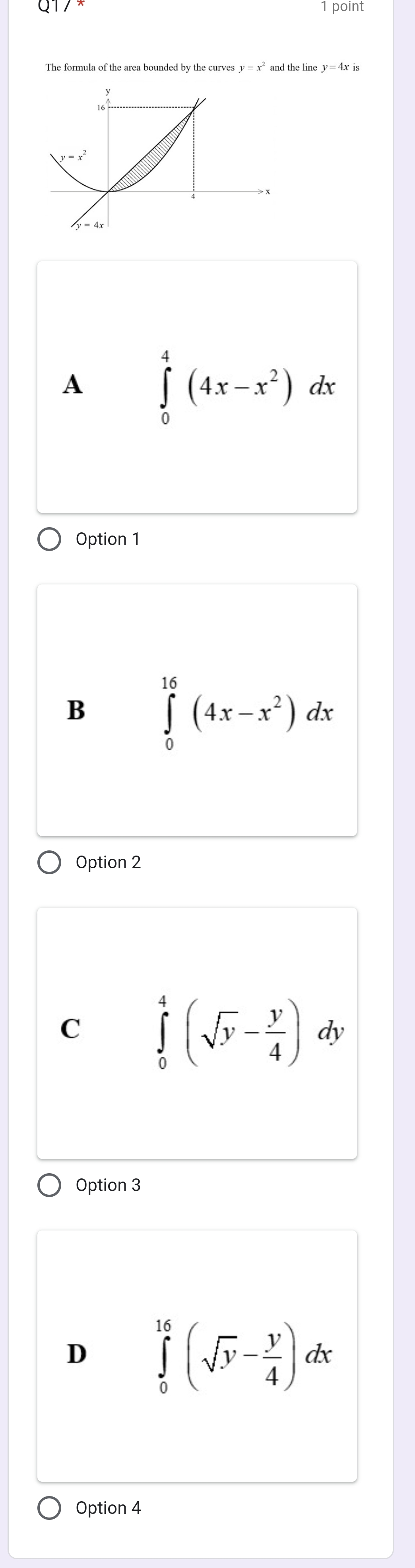 The formula of the area bounded by the curves y=x^2 theliney=4xis
A ∈tlimits _0^(4(4x-x^2))dx
Option 1
B ∈tlimits _0^((16)(4x-x^2))dx
Option 2
C ∈tlimits _0^(4(sqrt(y)-frac y)4) dy
Option 3
D ∈tlimits _0^((16)(sqrt(y)-frac y)4)dx
Option 4