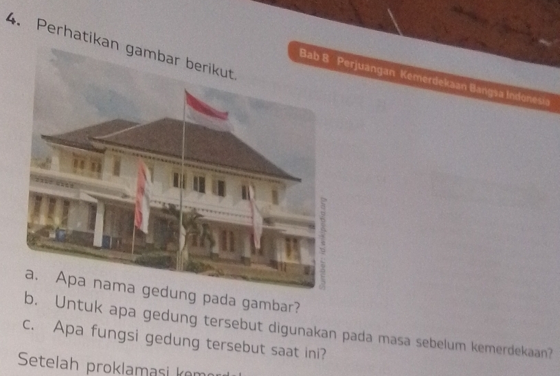 Perhatika 
rjuangan Kemerdekaan Bangsa Indonesia 
ung pada gambar? 
b. Untuk apa gedung tersebut digunakan pada masa sebelum kemerdekaan? 
c. Apa fungsi gedung tersebut saat ini? 
Setelah proklamasi kom