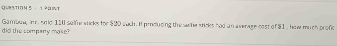 Gamboa, Inc. sold 110 selfie sticks for $20 each. If producing the selfie sticks had an average cost of $1 , how much profit 
did the company make?