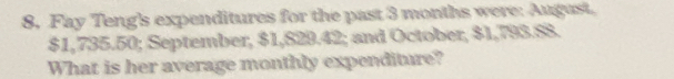 8, Fay Teng's expenditures for the past 3 months were: August,
$1,735.50; September, $1,829.42; and October, $1,793.88. 
What is her average monthly expenditure?