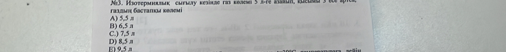 Ν3. Изотермияльк сыгылу кезінле газ колемі 5лге азайый, кыеымы3 ee ?
газлын басталкь колемі
A) 5,5 л
B) 6,5 л
C.) 7,5 л
D) 8,5 л
E) 9.5π