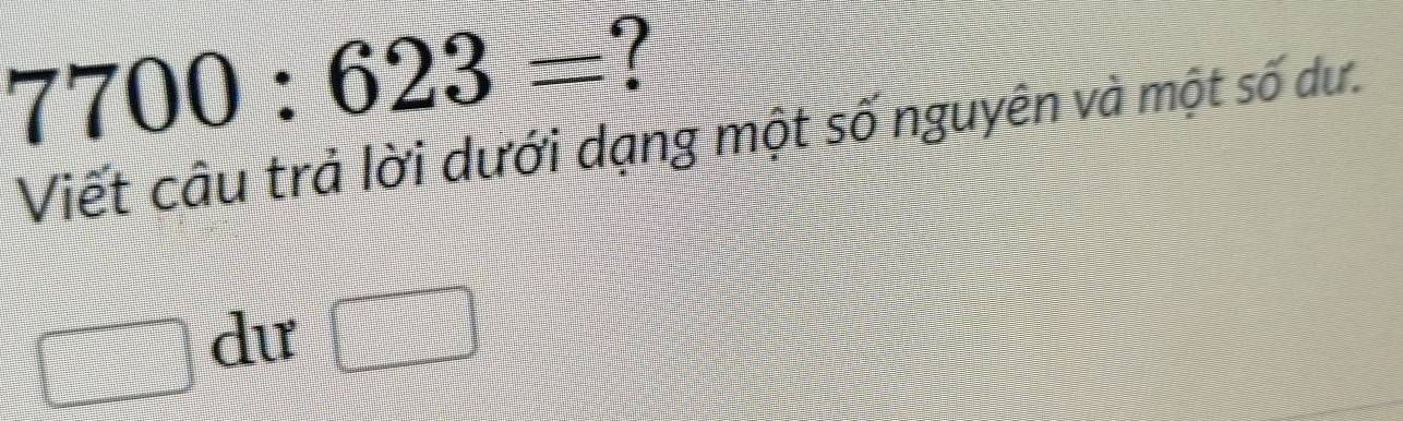 7700:623= ? 
Viết câu trả lời dưới dạng một số nguyên và một số dư. 
dư □