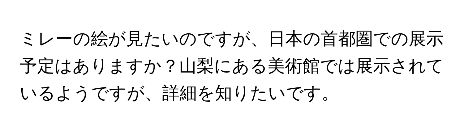 ミレーの絵が見たいのですが、日本の首都圏での展示予定はありますか？山梨にある美術館では展示されているようですが、詳細を知りたいです。