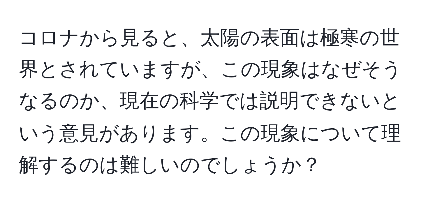 コロナから見ると、太陽の表面は極寒の世界とされていますが、この現象はなぜそうなるのか、現在の科学では説明できないという意見があります。この現象について理解するのは難しいのでしょうか？