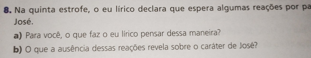 Na quinta estrofe, o eu lírico declara que espera algumas reações por pa 
José. 
a) Para você, o que faz o eu lírico pensar dessa maneira? 
b) O que a ausência dessas reações revela sobre o caráter de José?