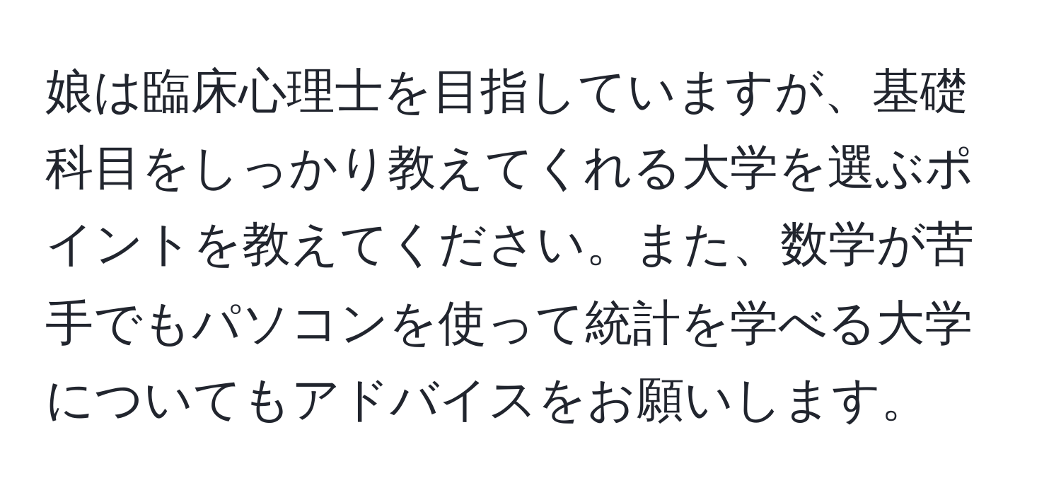 娘は臨床心理士を目指していますが、基礎科目をしっかり教えてくれる大学を選ぶポイントを教えてください。また、数学が苦手でもパソコンを使って統計を学べる大学についてもアドバイスをお願いします。