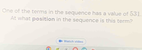 One of the terms in the sequence has a value of 531. 
At what position in the sequence is this term? 
4Watch video