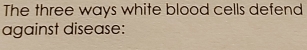 The three ways white blood cells defend 
against disease: