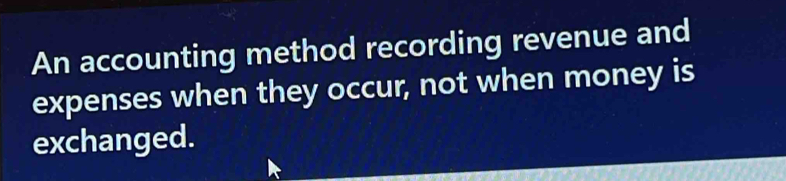 An accounting method recording revenue and 
expenses when they occur, not when money is 
exchanged.