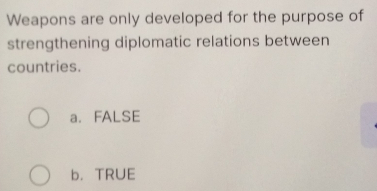 Weapons are only developed for the purpose of
strengthening diplomatic relations between
countries.
a. FALSE
b. TRUE