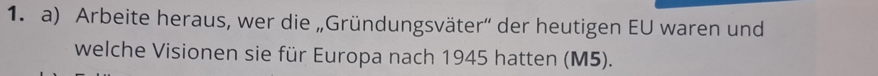 Arbeite heraus, wer die „Gründungsväter'' der heutigen EU waren und 
welche Visionen sie für Europa nach 1945 hatten (M5).