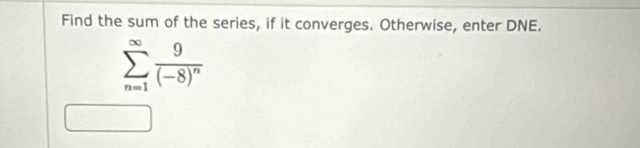 Find the sum of the series, if it converges. Otherwise, enter DNE.
sumlimits _(n=1)^(∈fty)frac 9(-8)^n