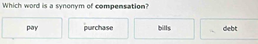 Which word is a synonym of compensation?
pay purchase bills debt