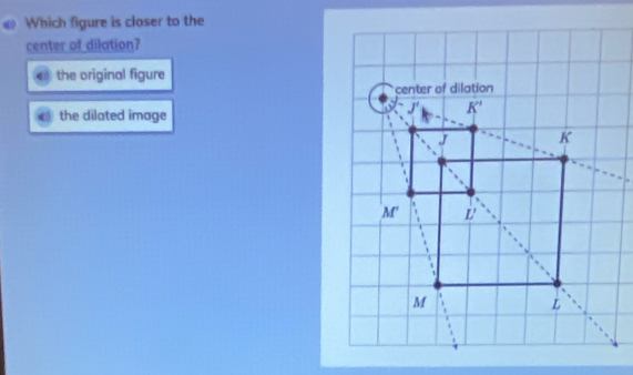 Which figure is closer to the
center of dilation?
the original figure
the dilated image