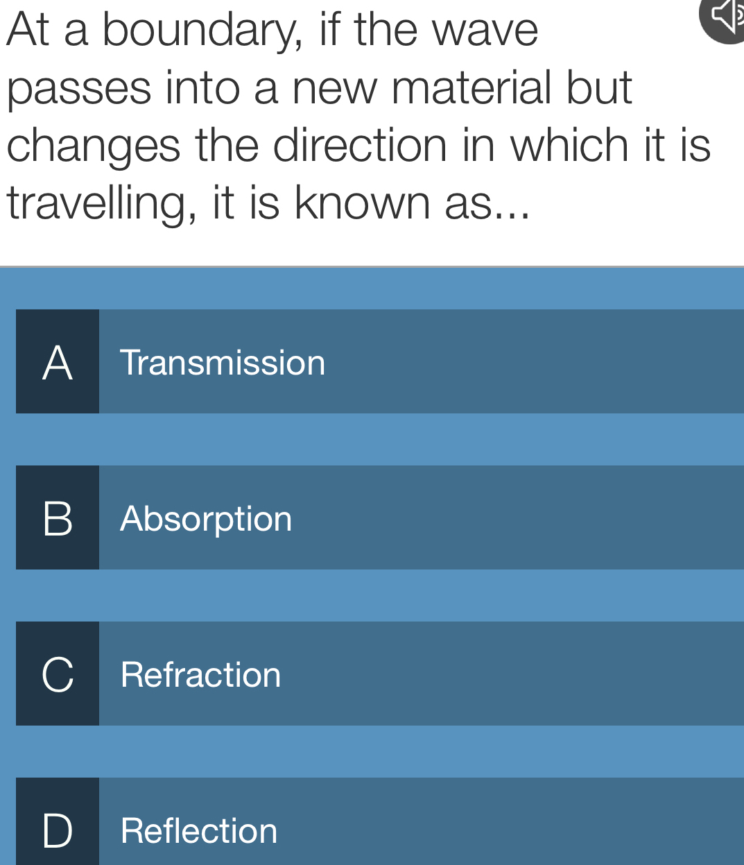 At a boundary, if the wave
passes into a new material but
changes the direction in which it is
travelling, it is known as...
A Transmission
B Absorption
Refraction
) Reflection