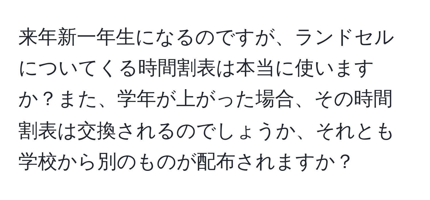 来年新一年生になるのですが、ランドセルについてくる時間割表は本当に使いますか？また、学年が上がった場合、その時間割表は交換されるのでしょうか、それとも学校から別のものが配布されますか？