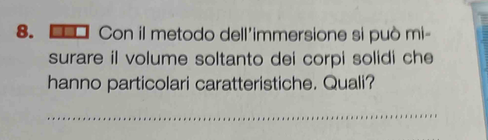 Con il metodo dell'immersione si può mi=
surare il volume soltanto dei corpi solidi che 
hanno particolari caratteristiche. Quali? 
_