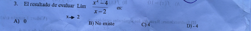 El resultado de evaluar Lím  (x^2-4)/x-2  es:
xto 2
A) 0 B) No existe C) 4
D) - 4