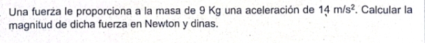 Una fuerża le proporciona a la masa de 9 Kg una aceleración de 14m/s^2. Calcular la 
magnitud de dicha fuerza en Newton y dinas.