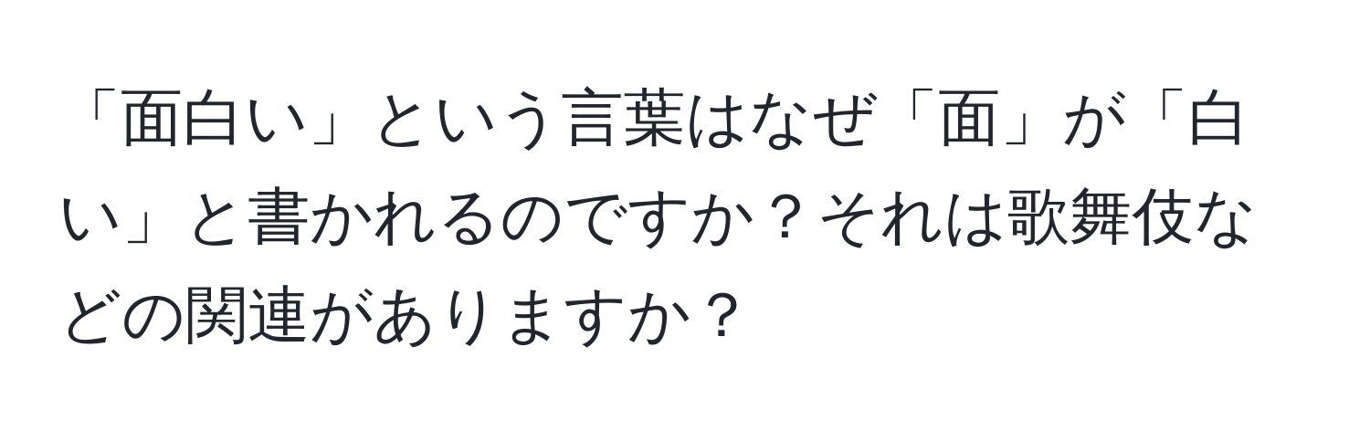 「面白い」という言葉はなぜ「面」が「白い」と書かれるのですか？それは歌舞伎などの関連がありますか？