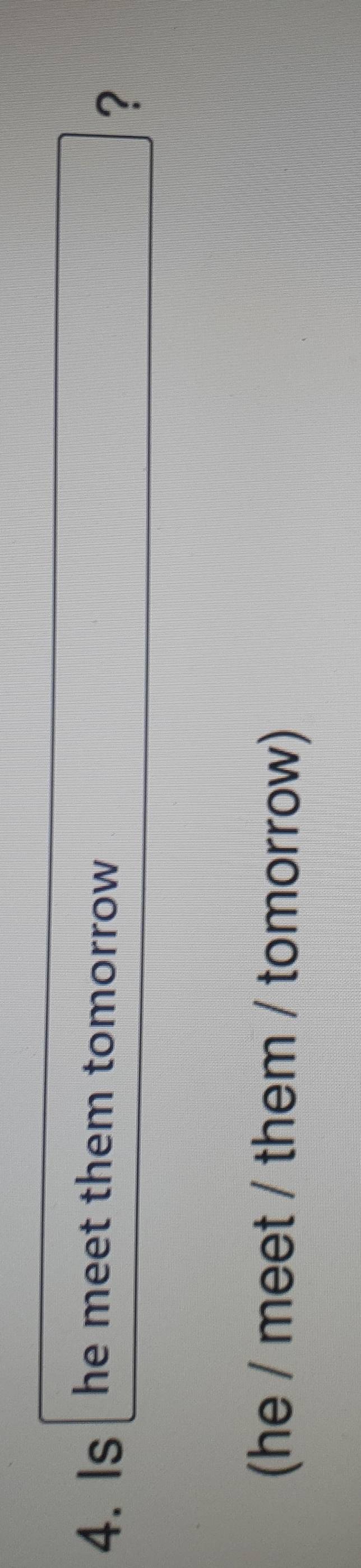 Is he meet them tomorrow 
? 
(he / meet / them / tomorrow)