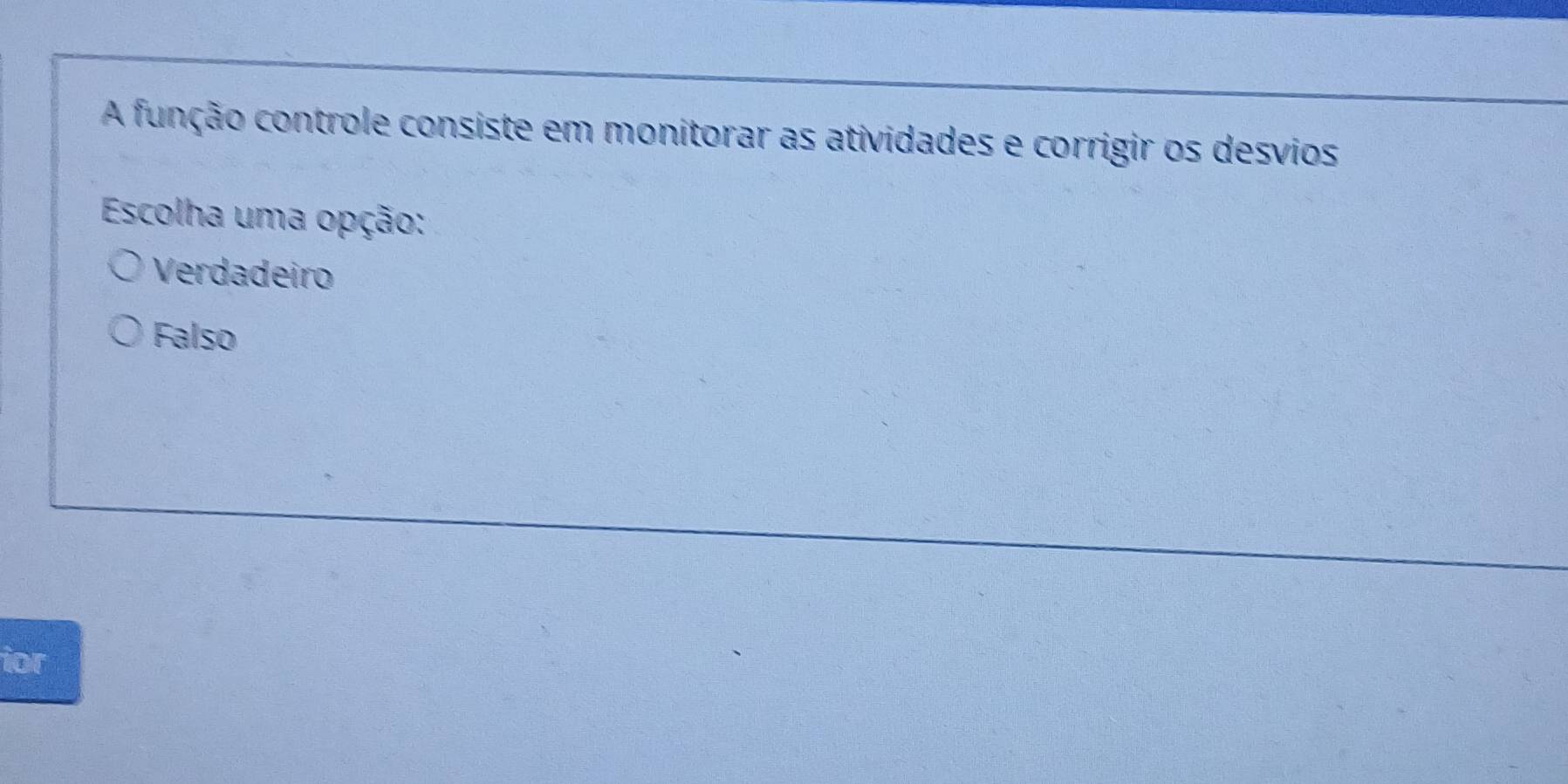 A função controle consiste em monitorar as atividades e corrigir os desvios
Escolha uma opção:
Verdadeiro
Falso
ior