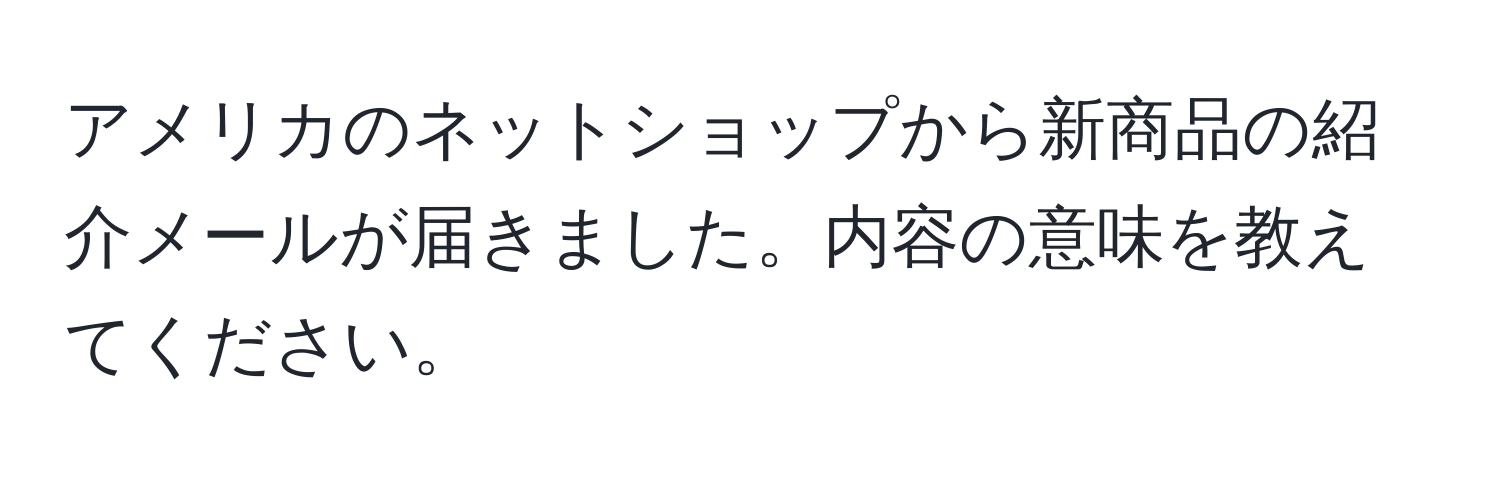 アメリカのネットショップから新商品の紹介メールが届きました。内容の意味を教えてください。