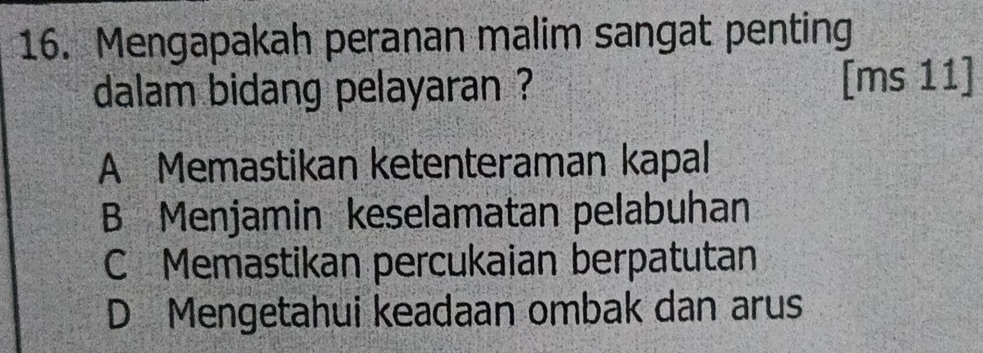 Mengapakah peranan malim sangat penting
dalam bidang pelayaran ? [ms 11]
A Memastikan ketenteraman kapal
B Menjamin keselamatan pelabuhan
C Memastikan percukaian berpatutan
D Mengetahui keadaan ombak dan arus